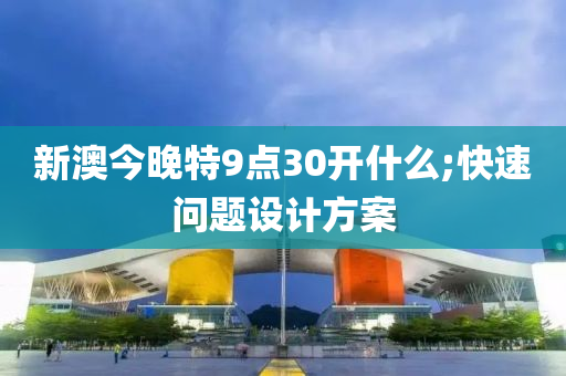 新澳今晚特9點(diǎn)30開什么;快速問題設(shè)計(jì)方案