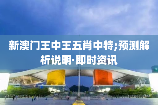 新澳門王中王五肖中特;預(yù)測(cè)解析說明·即時(shí)資訊