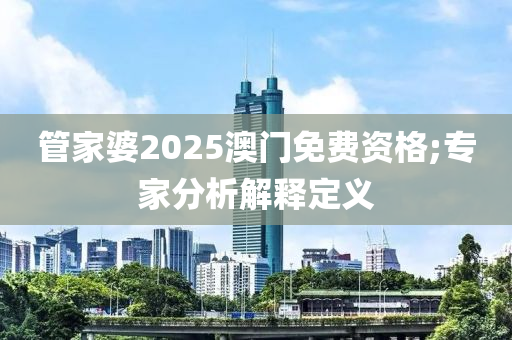 管家婆2025澳門(mén)免費(fèi)資格;專家分析解釋定義