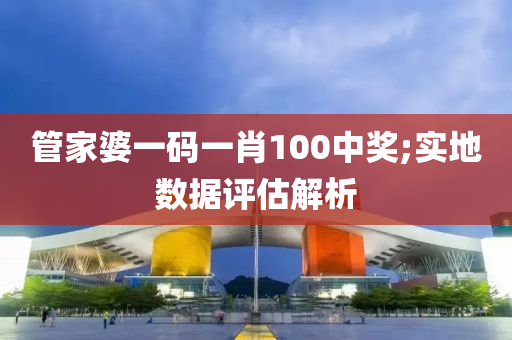 管家婆一碼一肖100中獎;實(shí)地?cái)?shù)據(jù)評估解析