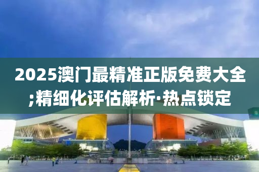 2025澳門最精準(zhǔn)正版免費(fèi)大全;精細(xì)化評(píng)估解析·熱點(diǎn)鎖定