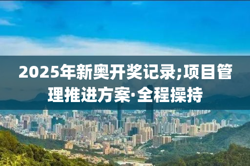 2025年新奧開獎(jiǎng)記錄;項(xiàng)目管理推進(jìn)方案·全程操持