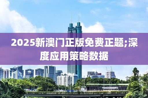 2025新澳門正版免費(fèi)正題;深度應(yīng)用策略數(shù)據(jù)