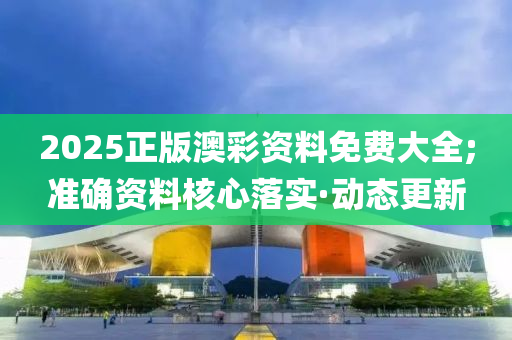 2025正版澳彩資料免費(fèi)大全;準(zhǔn)確資料核心落實·動態(tài)更新