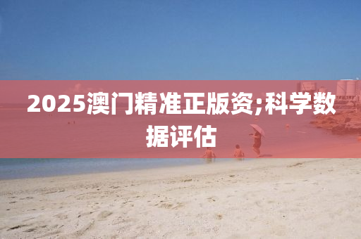 2025澳門精準(zhǔn)正版資;科學(xué)數(shù)據(jù)評估