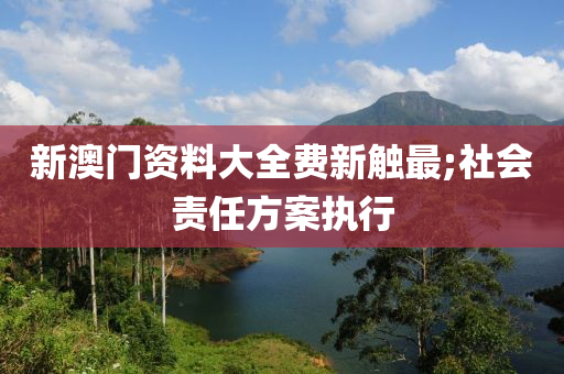 新澳門資料大全費(fèi)新觸最;社會責(zé)任方案執(zhí)行