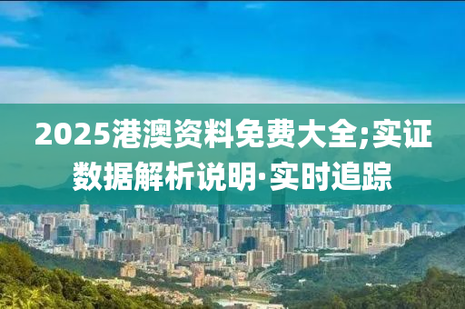 2025港澳資料免費(fèi)大全;實證數(shù)據(jù)解析說明·實時追蹤