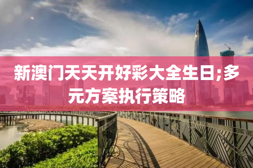 新澳門天天開好彩大全生日;多元方案執(zhí)行策略