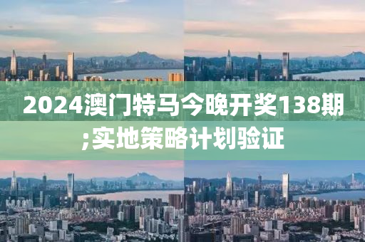 2024澳門特馬今晚開獎(jiǎng)138期;實(shí)地策略計(jì)劃驗(yàn)證