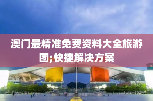 澳門最精準(zhǔn)免費(fèi)資料大全旅游團(tuán);快捷解決方案