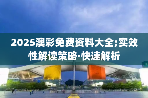 2025澳彩免費(fèi)資料大全;實(shí)效性解讀策略·快速解析