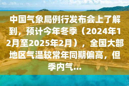 中國氣象局例行發(fā)布會上了解到，預(yù)計(jì)今年冬季（2024年12月至2025年2月），全國大部地區(qū)氣溫較常年同期偏高，但季內(nèi)氣...