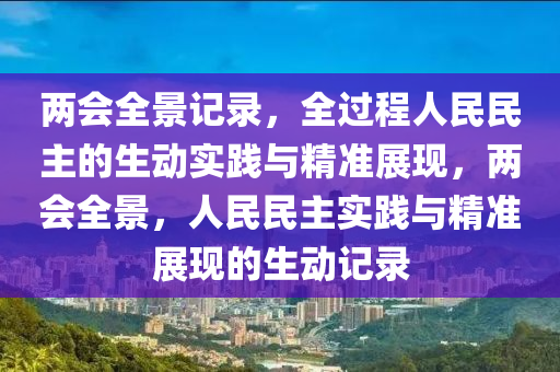 兩會全景記錄，全過程人民民主的生動實踐與精準展現(xiàn)，兩會全景，人民民主實踐與精準展現(xiàn)的生動記錄