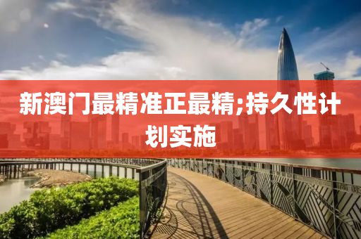 新澳門最精準(zhǔn)正最精;持久性計(jì)劃實(shí)施