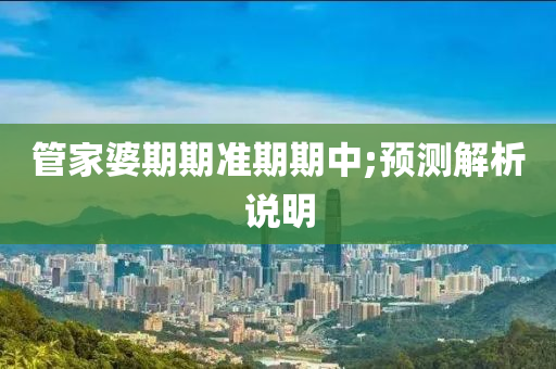 管家婆期期準(zhǔn)期期中;預(yù)測解析說明