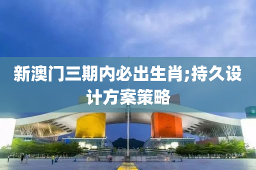 新澳門三期內(nèi)必出生肖;持久設(shè)計方案策略