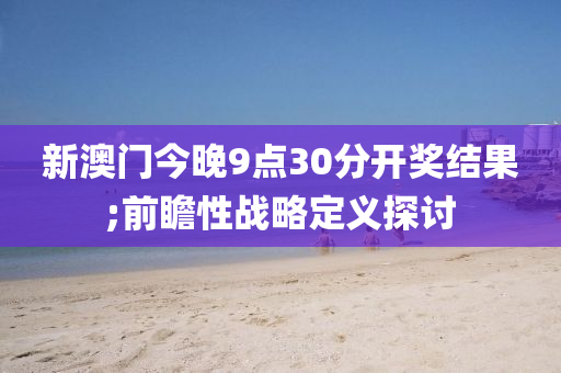 新澳門今晚9點(diǎn)30分開獎(jiǎng)結(jié)果;前瞻性戰(zhàn)略定義探討