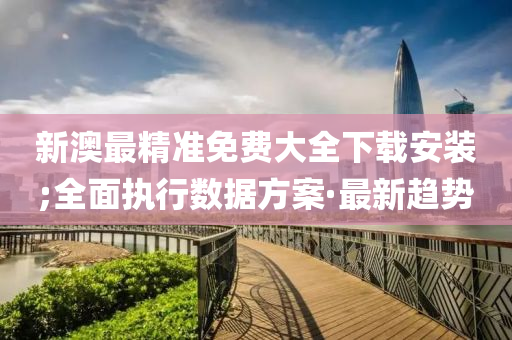 新澳最精準(zhǔn)免費(fèi)大全下載安裝;全面執(zhí)行數(shù)據(jù)方案·最新趨勢(shì)