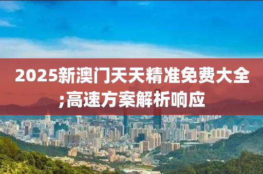 2025新澳門天天精準(zhǔn)免費(fèi)大全;高速方案解析響應(yīng)