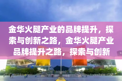 金華火腿產(chǎn)業(yè)的品牌提升，探索與創(chuàng)新之路，金華火腿產(chǎn)業(yè)品牌提升之路，探索與創(chuàng)新