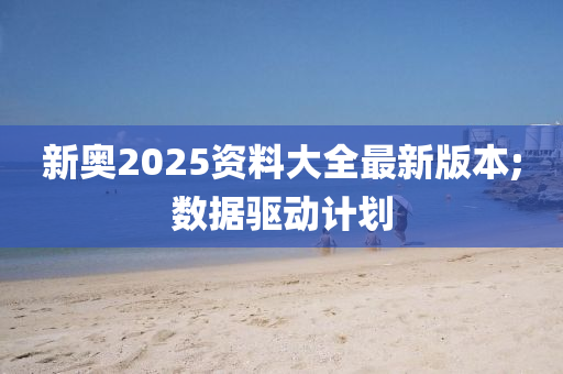 新奧2025資料大全最新版本;數(shù)據(jù)驅(qū)動(dòng)計(jì)劃