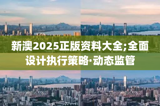 新澳2025正版資料大全;全面設(shè)計(jì)執(zhí)行策略·動(dòng)態(tài)監(jiān)管