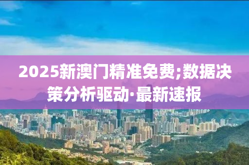2025新澳門精準(zhǔn)免費(fèi);數(shù)據(jù)決策分析驅(qū)動·最新速報