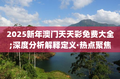 2025新年澳門天天彩免費(fèi)大全;深度分析解釋定義·熱點(diǎn)聚焦