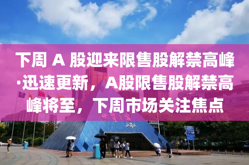 下周 A 股迎來限售股解禁高峰·迅速更新，A股限售股解禁高峰將至，下周市場關注焦點