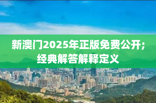 新澳門2025年正版免費公開;經(jīng)典解答解釋定義