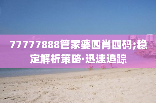 77777888管家婆四肖四碼;穩(wěn)定解析策略·迅速追蹤