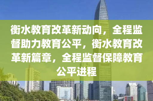 衡水教育改革新動向，全程監(jiān)督助力教育公平，衡水教育改革新篇章，全程監(jiān)督保障教育公平進程