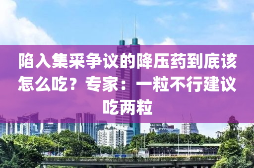 陷入集采爭議的降壓藥到底該怎么吃？專家：一粒不行建議吃兩粒