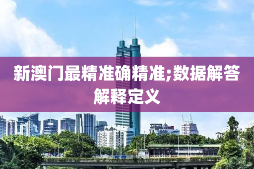 新澳門最精準確精準;數(shù)據(jù)解答解釋定義