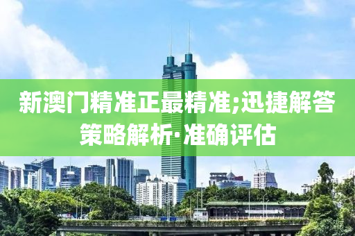 新澳門精準(zhǔn)正最精準(zhǔn);迅捷解答策略解析·準(zhǔn)確評估