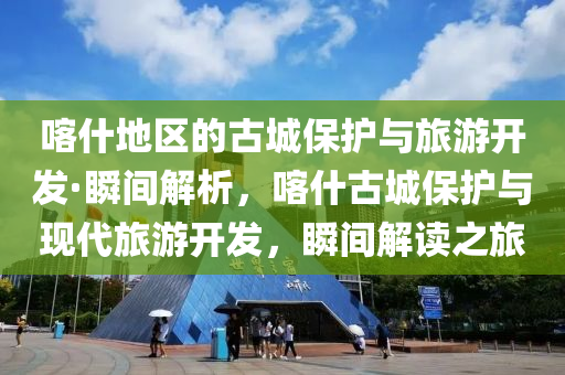 喀什地區(qū)的古城保護與旅游開發(fā)·瞬間解析，喀什古城保護與現(xiàn)代旅游開發(fā)，瞬間解讀之旅