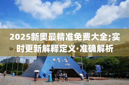 2025新奧最精準(zhǔn)免費大全;實時更新解釋定義·準(zhǔn)確解析