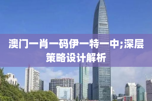 澳門一肖一碼伊一特一中;深層策略設計解析