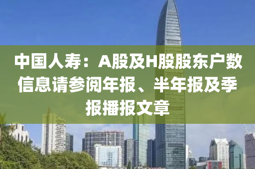 中國人壽：A股及H股股東戶數(shù)信息請參閱年報、半年報及季報播報文章