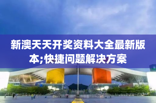 新澳天天開獎資料大全最新版本;快捷問題解決方案
