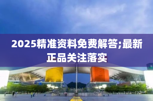 2025精準資料免費解答;最新正品關(guān)注落實