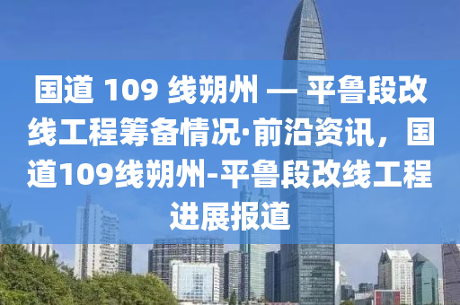 國道 109 線朔州 — 平魯段改線工程籌備情況·前沿資訊，國道109線朔州-平魯段改線工程進展報道