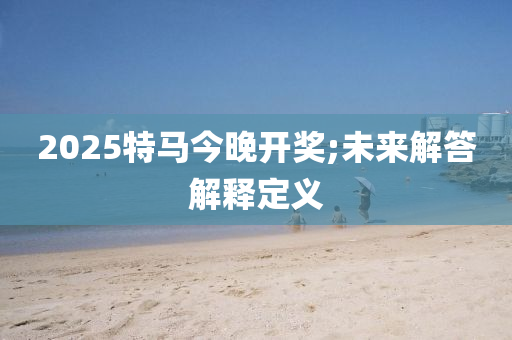 2025特馬今晚開獎;未來解答解釋定義