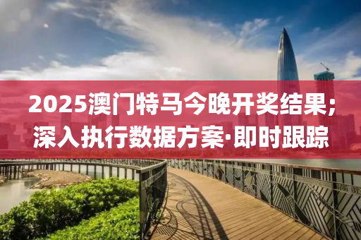 2025澳門特馬今晚開獎(jiǎng)結(jié)果;深入執(zhí)行數(shù)據(jù)方案·即時(shí)跟蹤