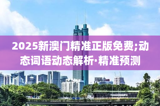 2025新澳門精準(zhǔn)正版免費(fèi);動(dòng)態(tài)詞語(yǔ)動(dòng)態(tài)解析·精準(zhǔn)預(yù)測(cè)