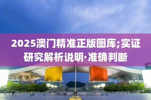 2025澳門精準正版圖庫;實證研究解析說明·準確判斷