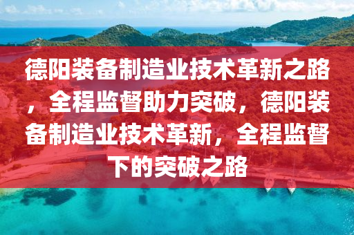 德陽裝備制造業(yè)技術(shù)革新之路，全程監(jiān)督助力突破，德陽裝備制造業(yè)技術(shù)革新，全程監(jiān)督下的突破之路