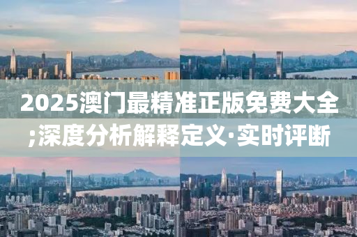 2025澳門最精準(zhǔn)正版免費(fèi)大全;深度分析解釋定義·實(shí)時(shí)評(píng)斷