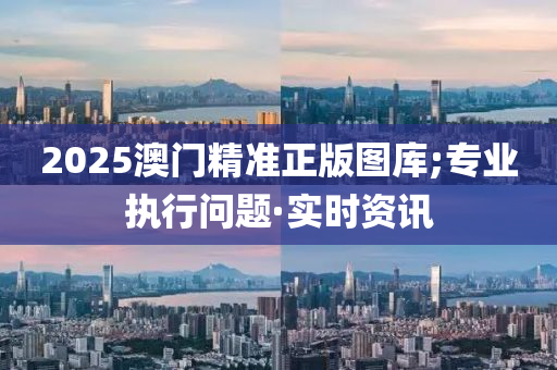 2025澳門精準正版圖庫;專業(yè)執(zhí)行問題·實時資訊