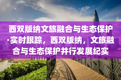 西雙版納文旅融合與生態(tài)保護(hù)·實(shí)時(shí)跟蹤，西雙版納，文旅融合與生態(tài)保護(hù)并行發(fā)展紀(jì)實(shí)